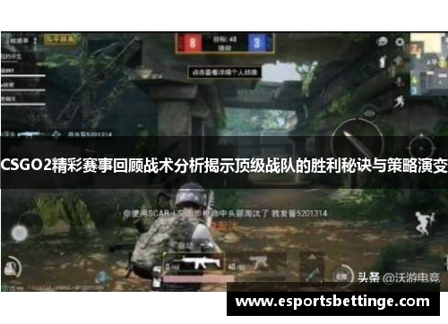 CSGO2精彩赛事回顾战术分析揭示顶级战队的胜利秘诀与策略演变